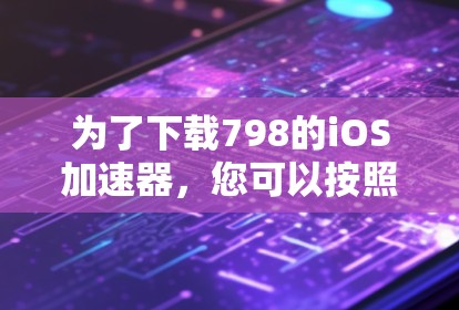 为了下载798的iOS加速器,您可以按照以下步骤操作 为了下载798的iOS加速器,您可以按照以下步骤操作