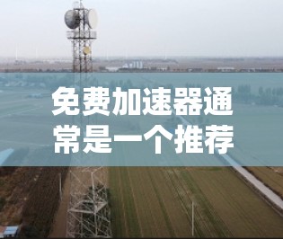 免费加速器通常是一个推荐的工具,但使用时需要谨慎,尤其是涉及到登录手机账户的问题。以下是一些常见的问题和解决方法,供您参考 免费加速器通常是一个推荐的工具,但使用时需要谨慎,尤其是涉及到登录手机账户的问题。以下是一些常见的问题和解决方法,供您参考