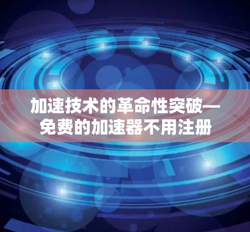 加速技术的革命性突破—免费的加速器不用注册 加速技术的革命性突破—免费的加速器不用注册