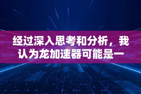 经过深入思考和分析,我认为龙加速器可能是一个泛指的加速软件,可能在不同平台有不同的名称和功能。以下是对龙加速器可能存在的情况的总结和建议 经过深入思考和分析,我认为龙加速器可能是一个泛指的加速软件,可能在不同平台有不同的名称和功能。以下是对龙加速器可能存在的情况的总结和建议