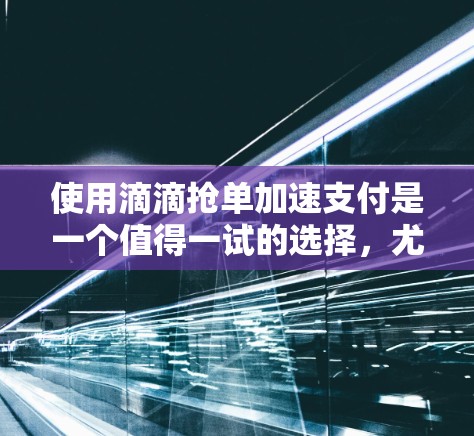 使用滴滴抢单加速支付是一个值得一试的选择,尤其是如果你经常遇到支付延迟的情况。以下是详细的使用指南,帮助你高效地使用滴滴抢单 使用滴滴抢单加速支付是一个值得一试的选择,尤其是如果你经常遇到支付延迟的情况。以下是详细的使用指南,帮助你高效地使用滴滴抢单