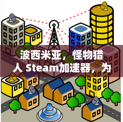 波西米亚,怪物猎人 Steam加速器,为什么免费? 波西米亚,怪物猎人 Steam加速器,为什么免费?