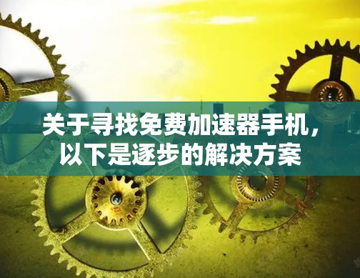 关于寻找免费加速器手机,以下是逐步的解决方案 关于寻找免费加速器手机,以下是逐步的解决方案