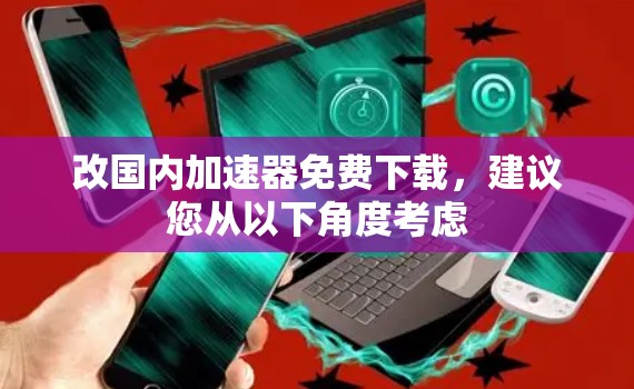 改国内加速器免费下载,建议您从以下角度考虑 改国内加速器免费下载,建议您从以下角度考虑