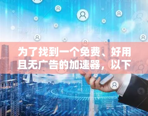 为了找到一个免费、好用且无广告的加速器,以下是一个有条理的步骤指南 为了找到一个免费、好用且无广告的加速器,以下是一个有条理的步骤指南
