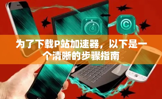 为了下载P站加速器,以下是一个清晰的步骤指南 为了下载P站加速器,以下是一个清晰的步骤指南