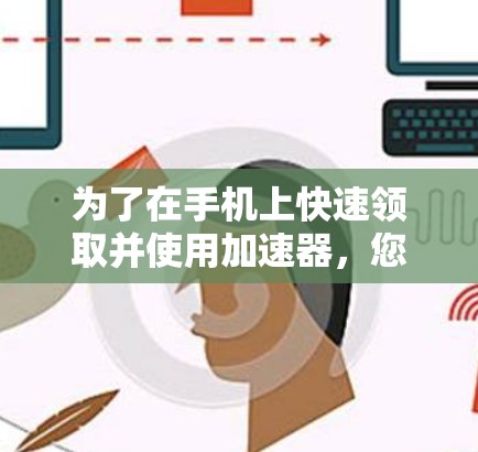 为了在手机上快速领取并使用加速器,您可以按照以下步骤操作 为了在手机上快速领取并使用加速器,您可以按照以下步骤操作
