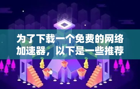 为了下载一个免费的网络加速器,以下是一些推荐的选择,每款都有其优缺点,根据你的需求和情况选择 为了下载一个免费的网络加速器,以下是一些推荐的选择,每款都有其优缺点,根据你的需求和情况选择