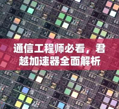 通信工程师必看,君越加速器全面解析与下载链接 通信工程师必看,君越加速器全面解析与下载链接
