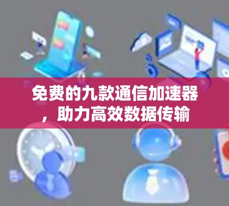 免费的九款通信加速器,助力高效数据传输 免费的九款通信加速器,助力高效数据传输
