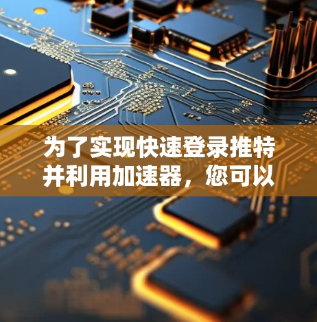 为了实现快速登录推特并利用加速器,您可以按照以下步骤操作