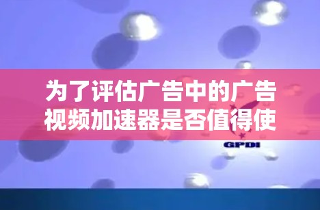 为了评估广告中的广告视频加速器是否值得使用,我需要进行以下步骤