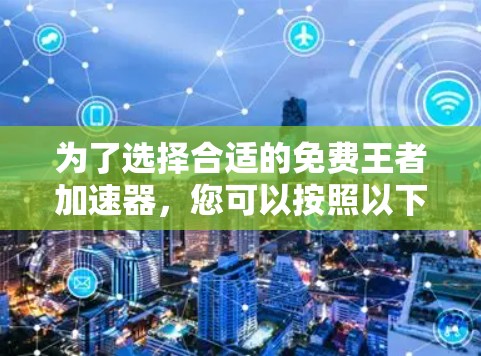 为了选择合适的免费王者加速器,您可以按照以下步骤进行
