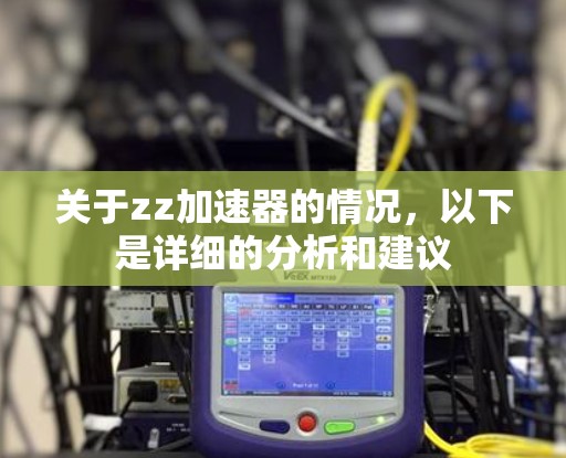 关于zz加速器的情况,以下是详细的分析和建议 关于zz加速器的情况,以下是详细的分析和建议