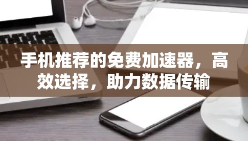 手机推荐的免费加速器,高效选择,助力数据传输