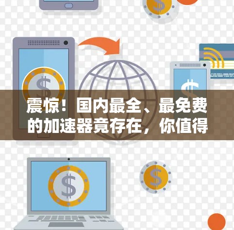 震惊!国内最全、最免费的加速器竟存在,你值得拥有!