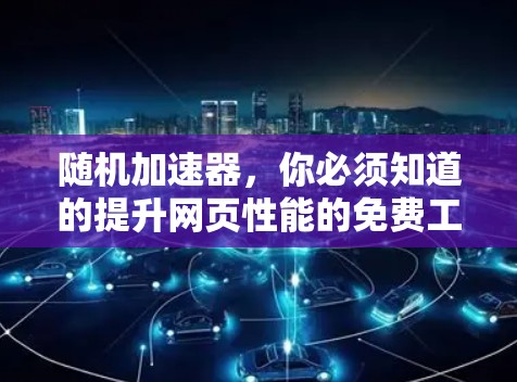 随机加速器,你必须知道的提升网页性能的免费工具