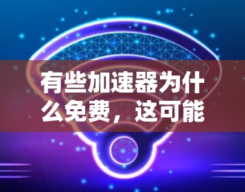 有些加速器为什么免费,这可能取决于多种因素,包括技术、平台设计、广告和使用限制等因素。以下是几个可能的原因