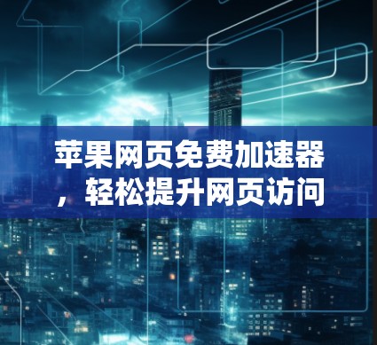 苹果网页免费加速器，轻松提升网页访问速度的便捷工具