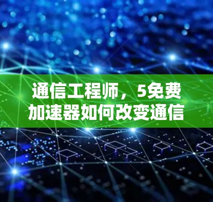 通信工程师,5免费加速器如何改变通信体验?