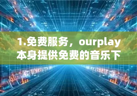 1.免费服务,ourplay本身提供免费的音乐下载服务,用户可以免费获取音乐