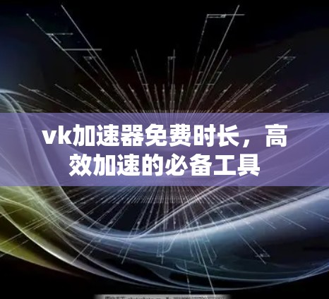 vk加速器免费时长，高效加速的必备工具
