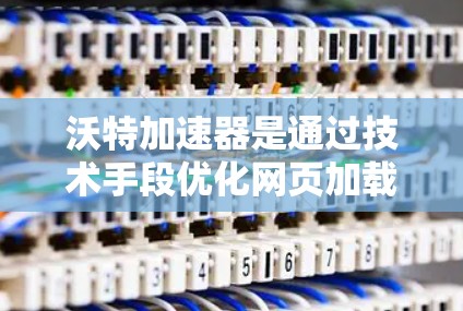 沃特加速器是通过技术手段优化网页加载速度、提升响应时间的服务,广泛应用于Web加速和手机加速领域。沃特加速器的免费政策因平台和提供商而异,具体取决于使用场景和加速方式的选择