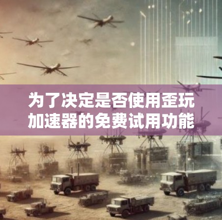 为了决定是否使用歪玩加速器的免费试用功能,您可以按照以下步骤进行评估和决策