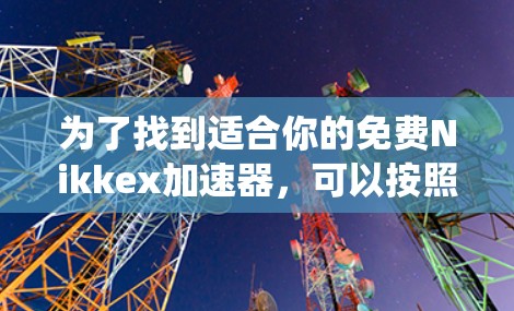 为了找到适合你的免费Nikkex加速器,可以按照以下步骤进行系统性地查找和选择