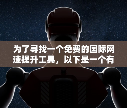 为了寻找一个免费的国际网速提升工具,以下是一个有条理的建议