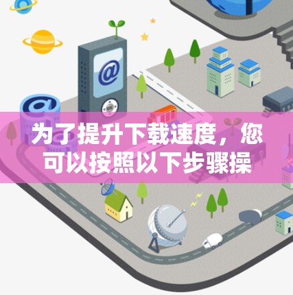 为了提升下载速度,您可以按照以下步骤操作