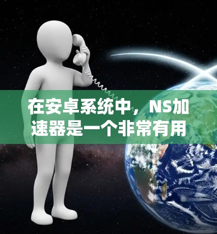 在安卓系统中,NS加速器是一个非常有用的工具,可以帮助你加速移动应用,提升手机的性能。虽然大部分NS加速器需要付费使用,但有些免费的选项也 exists,可以帮助你快速优化应用性能