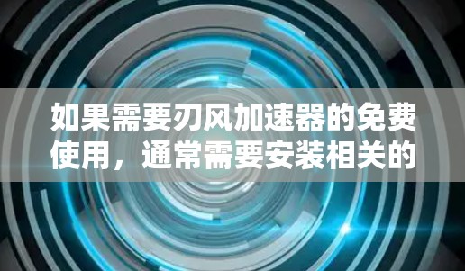 如果需要刃风加速器的免费使用，通常需要安装相关的工具或软件。根据你的需求，以下是一些可能的免费解决方案