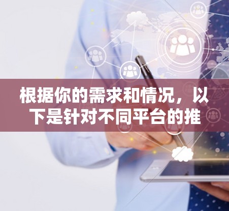 根据你的需求和情况,以下是针对不同平台的推荐