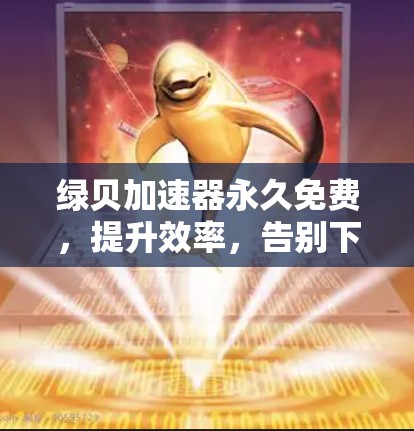 绿贝加速器永久免费,提升效率,告别下载焦虑