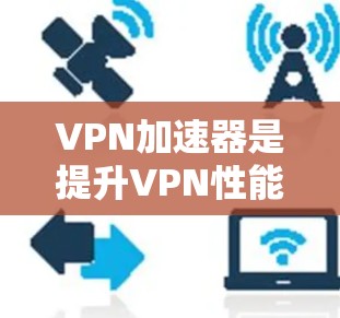 VPN加速器是提升VPN性能的重要工具，帮助用户更快地访问远程服务或连接到远程服务器。以下是详细的步骤和考虑因素