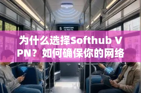 为什么选择Softhub VPN?如何确保你的网络安全?