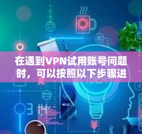 在遇到VPN试用账号问题时,可以按照以下步骤进行处理