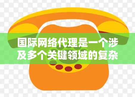 国际网络代理是一个涉及多个关键领域的复杂行业,涵盖服务提供、安全、客户管理和业务扩展等多个方面。以下是对这一行业的详细总结和分析