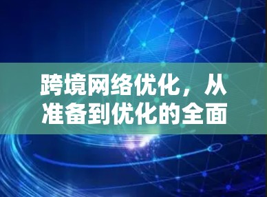 跨境网络优化,从准备到优化的全面策略
