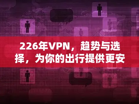 226年VPN，趋势与选择，为你的出行提供更安全的选择