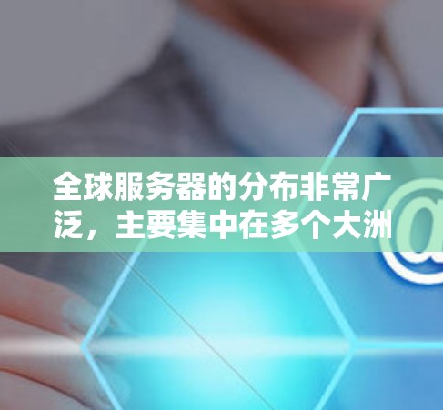 全球服务器的分布非常广泛，主要集中在多个大洲和地区。以下是一些主要的服务器分布情况