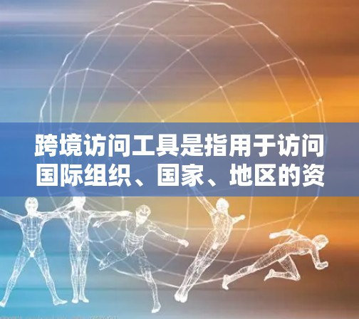 跨境访问工具是指用于访问国际组织、国家、地区的资源和服务的工具。这些工具通常由企业或机构自己开发或使用,以支持跨文化、跨部门的访问需求。以下是一些常见的跨境访问工具及其特点