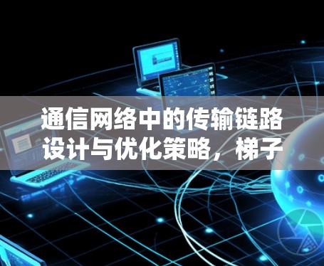 通信网络中的传输链路设计与优化策略,梯子下载的核心技术