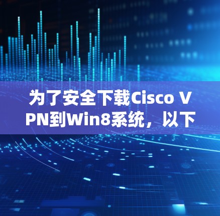 为了安全下载Cisco VPN到Win8系统，以下步骤可以参考