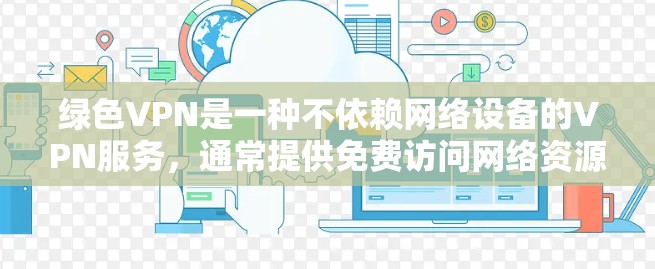 绿色VPN是一种不依赖网络设备的VPN服务,通常提供免费访问网络资源,支持加密通信,但可能有隐藏限制或费用。以下是关于绿色VPN的详细指南