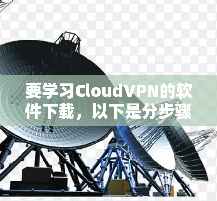 要学习CloudVPN的软件下载,以下是分步骤的建议