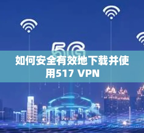 如何安全有效地下载并使用517 VPN 如何安全有效地下载并使用517 VPN
