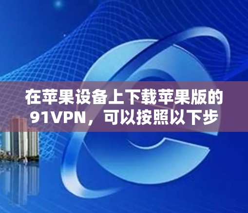 在苹果设备上下载苹果版的91VPN,可以按照以下步骤进行操作 在苹果设备上下载苹果版的91VPN,可以按照以下步骤进行操作