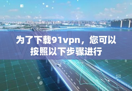 为了下载91vpn,您可以按照以下步骤进行 为了下载91vpn,您可以按照以下步骤进行
